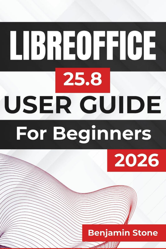 LIBREOFFICE 25.8 USER GUIDE For Beginners 2026: Mastering the Essential Tools, Streamlining Your Workflow, and Enhancing Productivity with Practical Tips and Clear Instructions
